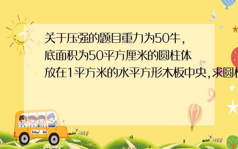 关于压强的题目重力为50牛,底面积为50平方厘米的圆柱体放在1平方米的水平方形木板中央,求圆柱体对木板的压强总感觉题目怪怪的.