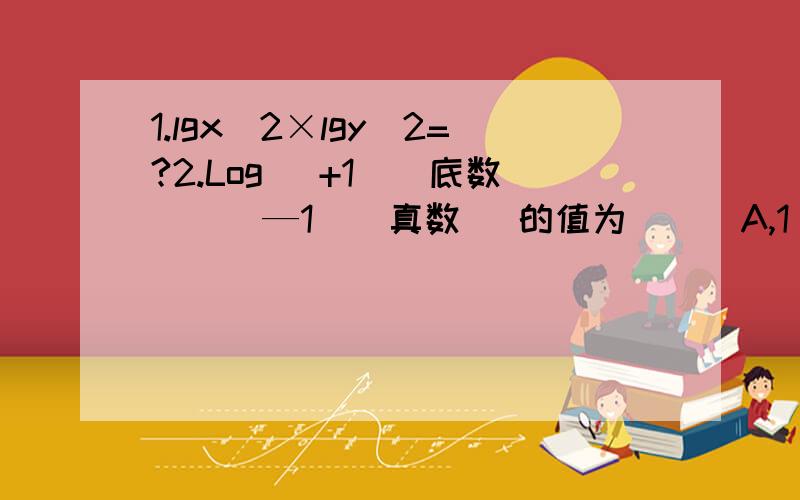 1.lgx^2×lgy^2=?2.Log( +1)(底数) （ —1）（真数） 的值为（ ） A,1 B.—1 C.1/2 D.—1/2 3.a=lg2 b=lg3 用a b表示lg752.底数是（根号2）+1 真数是（根号2）-1