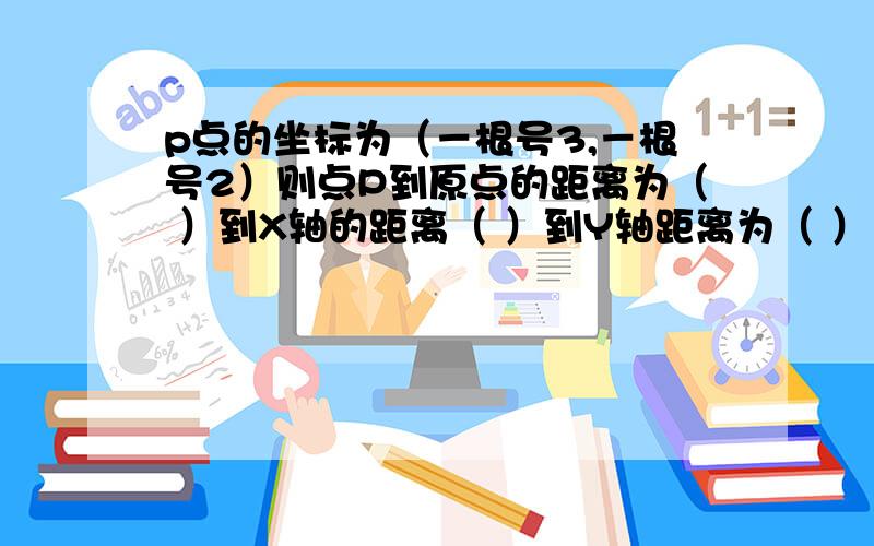 p点的坐标为（－根号3,－根号2）则点P到原点的距离为（ ）到X轴的距离（ ）到Y轴距离为（ ）