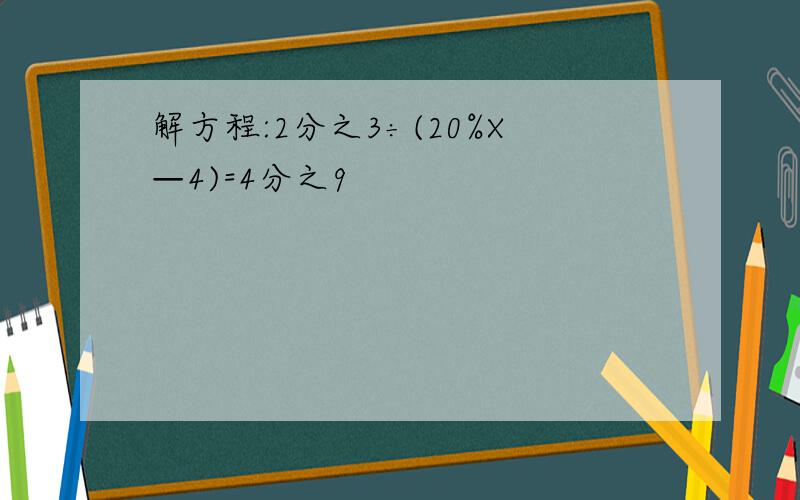 解方程:2分之3÷(20%X—4)=4分之9