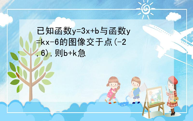 已知函数y=3x+b与函数y=kx-6的图像交于点(-2,6),则b+k急