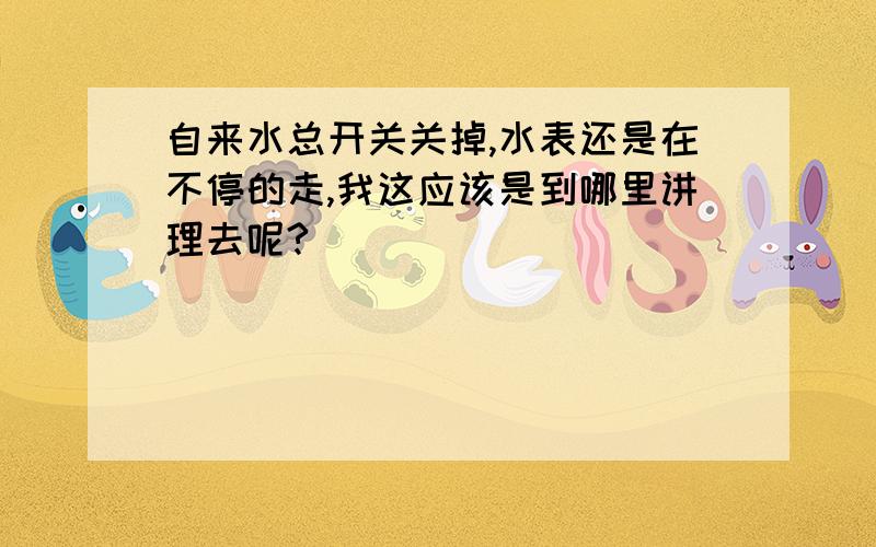 自来水总开关关掉,水表还是在不停的走,我这应该是到哪里讲理去呢?