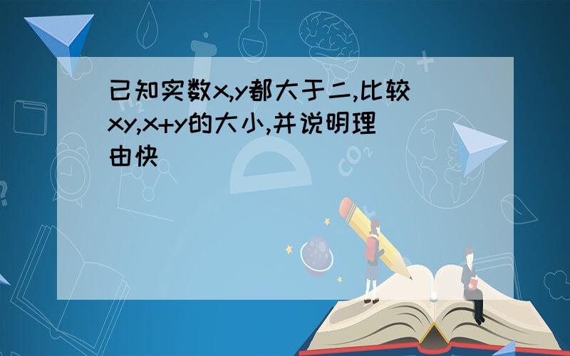 已知实数x,y都大于二,比较xy,x+y的大小,并说明理由快