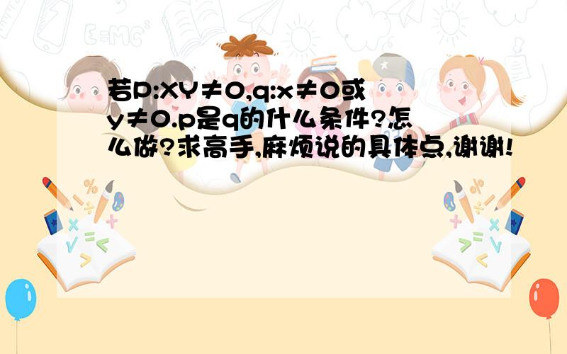 若P:XY≠0,q:x≠0或y≠0.p是q的什么条件?怎么做?求高手,麻烦说的具体点,谢谢!