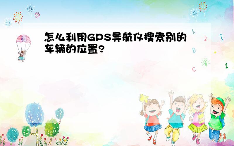 怎么利用GPS导航仪搜索别的车辆的位置?