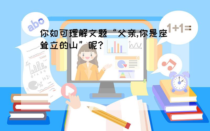 你如可理解文题“父亲,你是座耸立的山”呢?