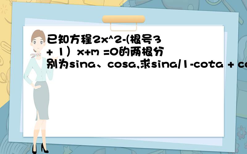 已知方程2x^2-(根号3 + 1）x+m =0的两根分别为sina、cosa,求sina/1-cota + cosa/1-tana 的值.