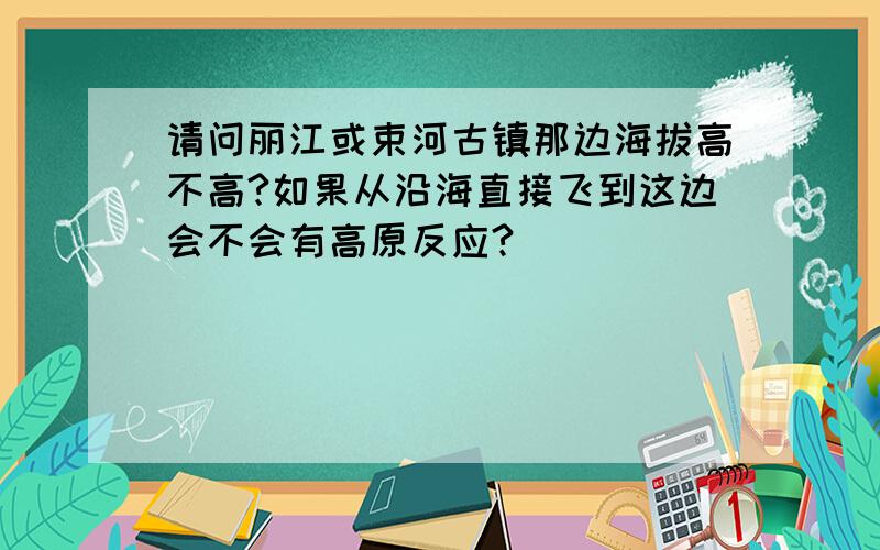 请问丽江或束河古镇那边海拔高不高?如果从沿海直接飞到这边会不会有高原反应?