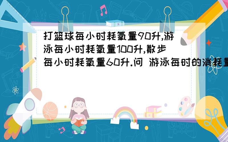 打篮球每小时耗氧量90升,游泳每小时耗氧量100升,散步每小时耗氧量60升.问 游泳每时的消耗量比散步多（ ）%