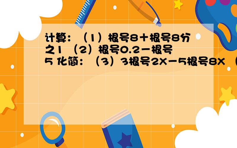 计算：（1）根号8＋根号8分之1 （2）根号0.2－根号5 化简：（3）3根号2X－5根号8X （4）根号X＋根号X三次方 （5）2分之1根号ab－根号ab计算：6根号3减根号0.12 根号24＋（3根号6分之1减根号2又2