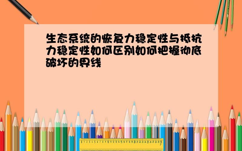 生态系统的恢复力稳定性与抵抗力稳定性如何区别如何把握彻底破坏的界线