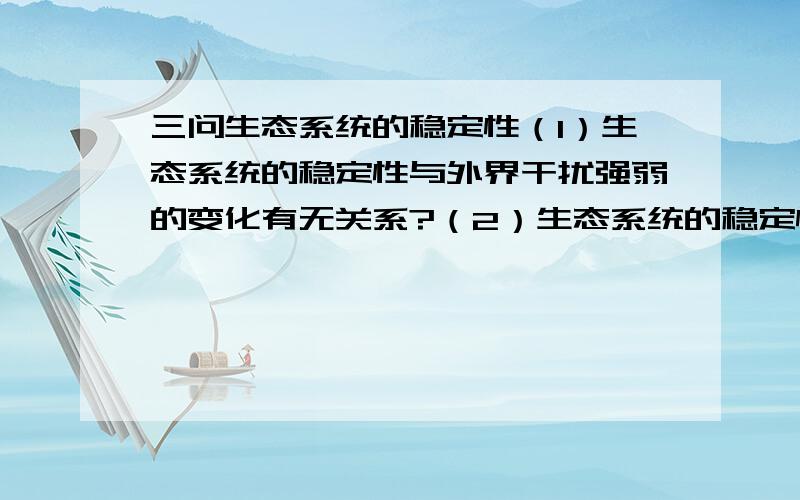 三问生态系统的稳定性（1）生态系统的稳定性与外界干扰强弱的变化有无关系?（2）生态系统的稳定性与外界因素有关吗?（3）生态系统的抵抗力稳定性越强,恢复力稳定性一定越弱吗?