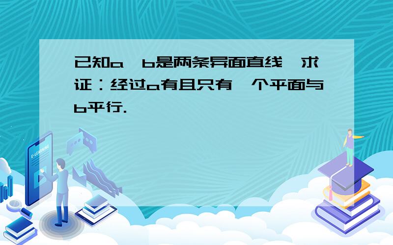 已知a,b是两条异面直线,求证：经过a有且只有一个平面与b平行.