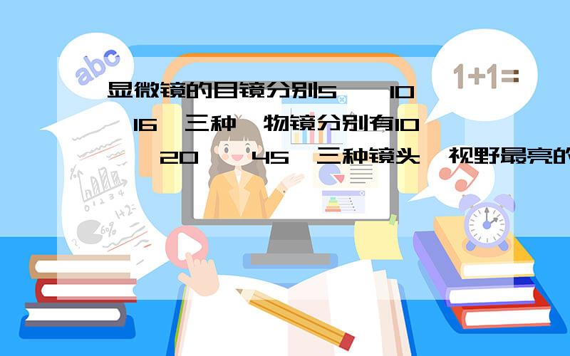 显微镜的目镜分别5×,10×,16×三种,物镜分别有10×,20×,45×三种镜头,视野最亮的一组镜头是( ),