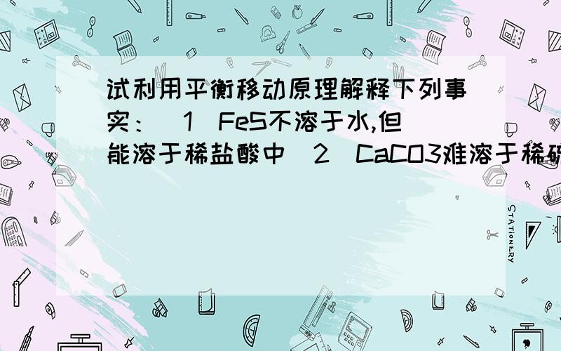 试利用平衡移动原理解释下列事实：(1)FeS不溶于水,但能溶于稀盐酸中(2)CaCO3难溶于稀硫酸,却能溶于醋酸中(3)分别用等体积的蒸馏水和0．010mol/L硫酸洗涤BaSO4沉淀,用水洗涤造成BaSO4的损失量大