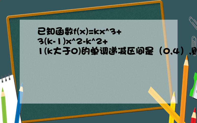 已知函数f(x)=kx^3+3(k-1)x^2-k^2+1(k大于0)的单调递减区间是（0,4）,则k的取值是多少,