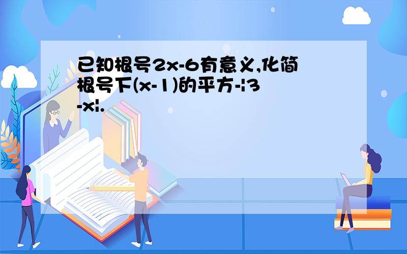 已知根号2x-6有意义,化简根号下(x-1)的平方-|3-x|.