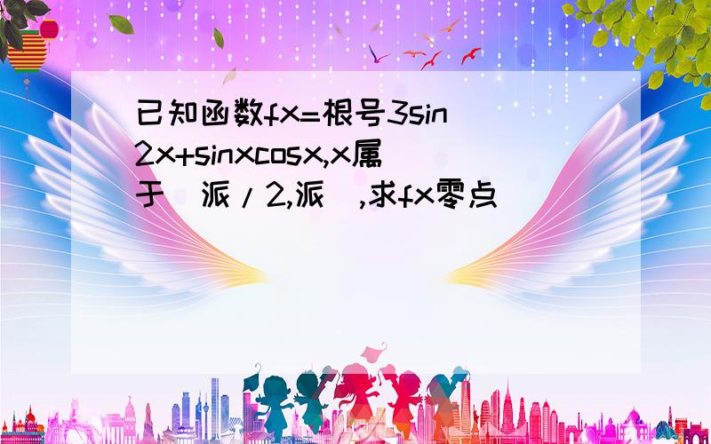 已知函数fx=根号3sin^2x+sinxcosx,x属于[派/2,派],求fx零点