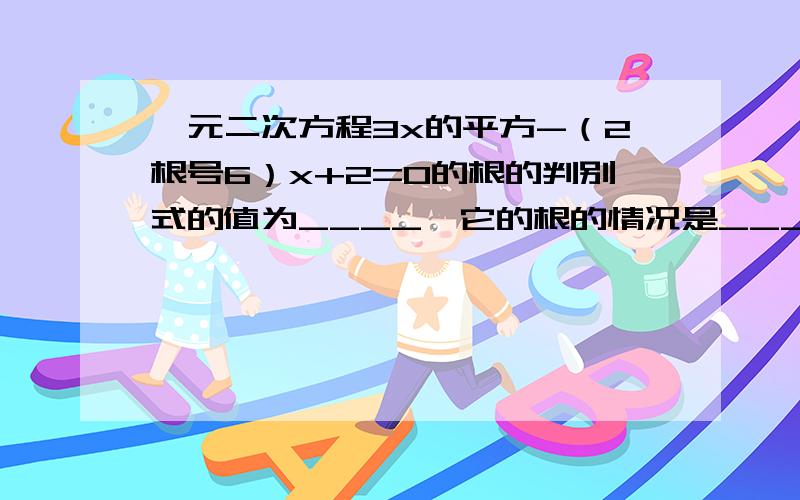 一元二次方程3x的平方-（2根号6）x+2=0的根的判别式的值为____,它的根的情况是____已知关于x的一元二次方程x的平方-x-m=0有两个不相等的实数根,则实数m的取值范围是____