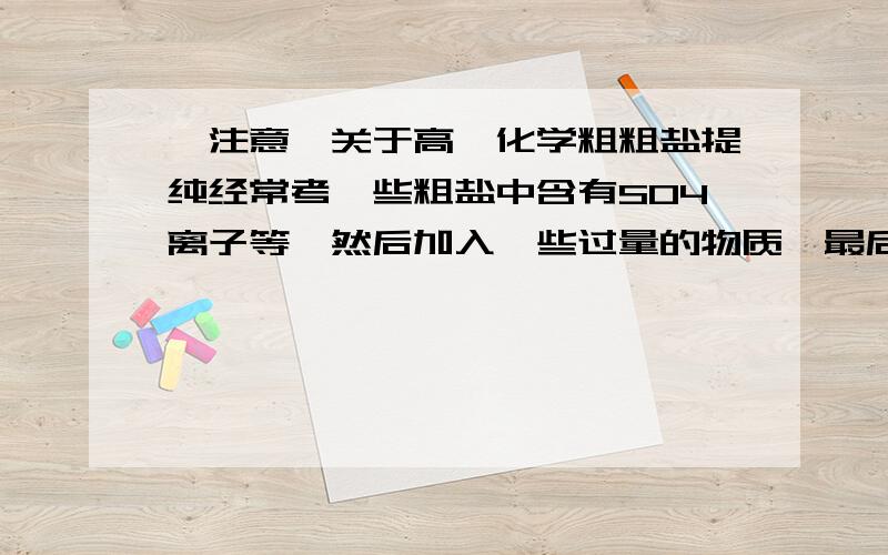 【注意】关于高一化学粗粗盐提纯经常考一些粗盐中含有SO4离子等,然后加入一些过量的物质,最后提纯出NaCl,但是过程很麻烦,我想知道怎样就能快速做出来呢?