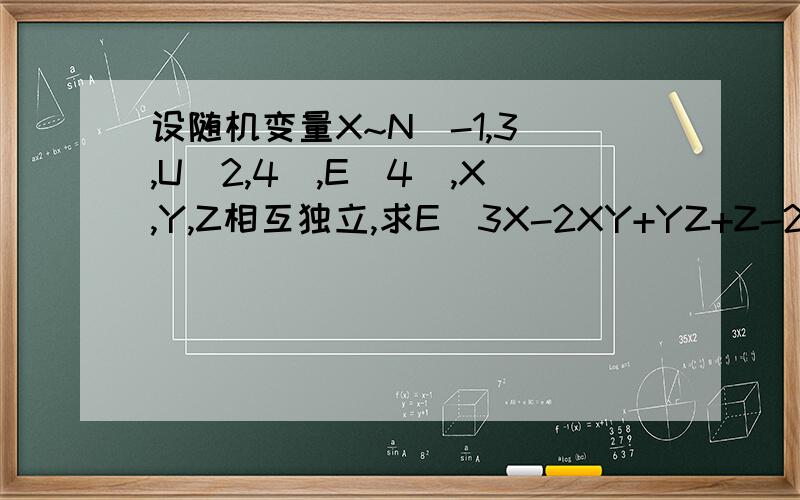 设随机变量X~N(-1,3),U[2,4],E(4),X,Y,Z相互独立,求E(3X-2XY+YZ+Z-2),D(2X+3Y-2Z+3)