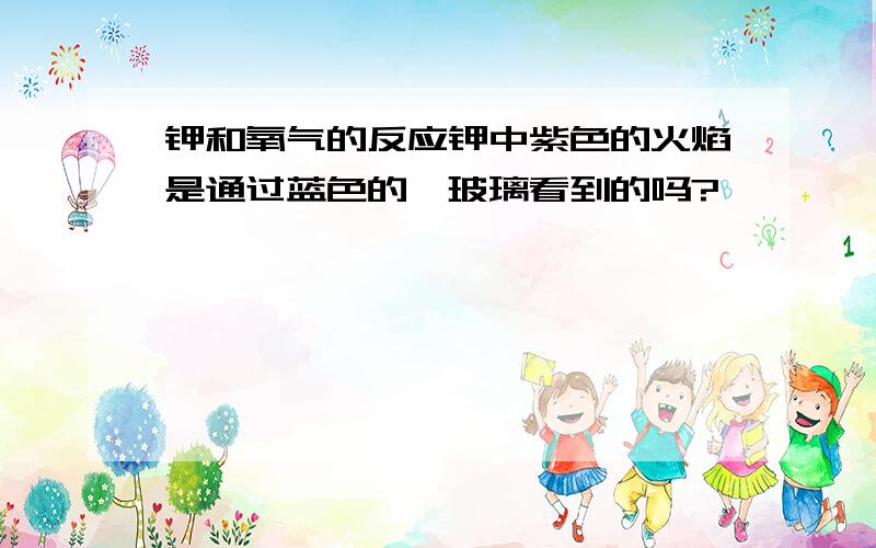 钾和氧气的反应钾中紫色的火焰是通过蓝色的钴玻璃看到的吗?