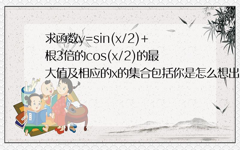 求函数y=sin(x/2)+根3倍的cos(x/2)的最大值及相应的x的集合包括你是怎么想出来的