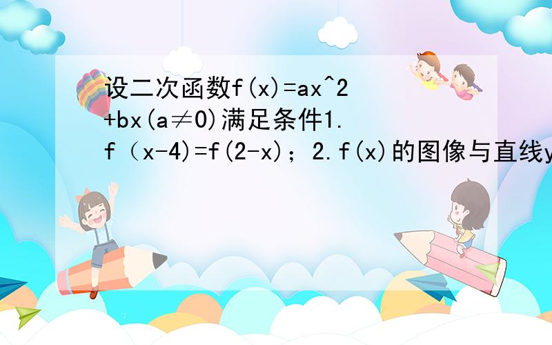 设二次函数f(x)=ax^2+bx(a≠0)满足条件1.f（x-4)=f(2-x)；2.f(x)的图像与直线y=x相切 求f(x)的解析式