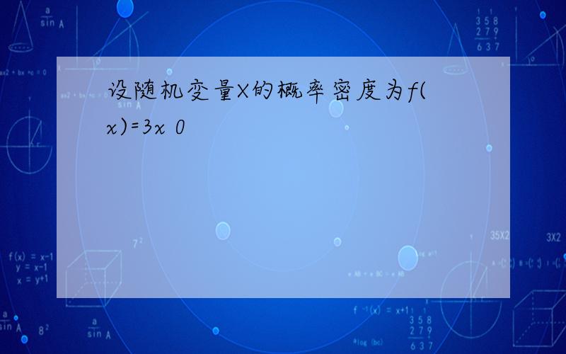 设随机变量X的概率密度为f(x)=3x 0