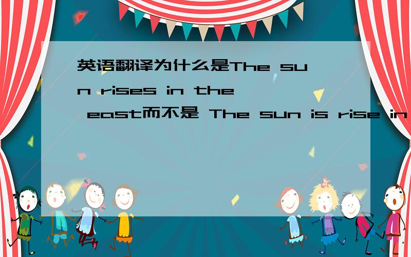 英语翻译为什么是The sun rises in the east而不是 The sun is rise in the eastis 不是指什么是什么吗.那太阳是从东边升起的 也有“是”吖.希望可以解释的通俗易懂一点