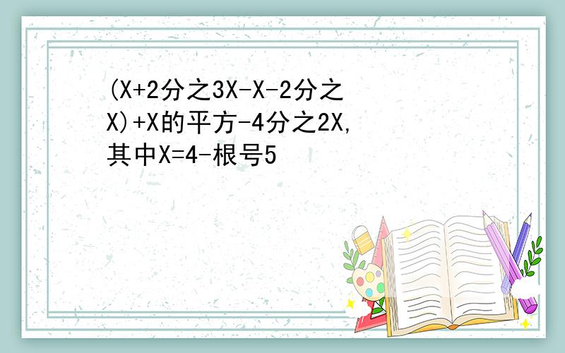 (X+2分之3X-X-2分之X)+X的平方-4分之2X,其中X=4-根号5