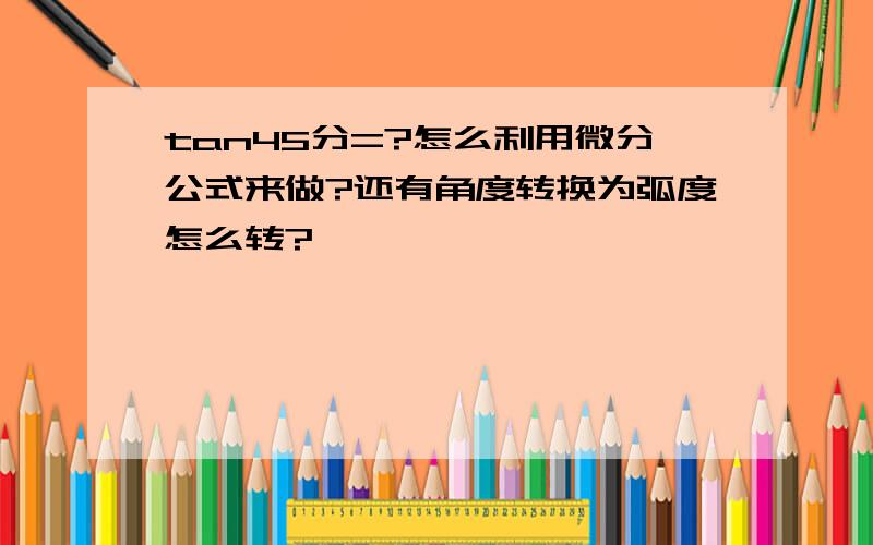 tan45分=?怎么利用微分公式来做?还有角度转换为弧度怎么转?