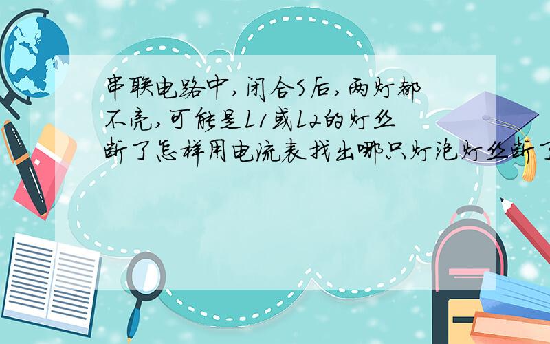 串联电路中,闭合S后,两灯都不亮,可能是L1或L2的灯丝断了怎样用电流表找出哪只灯泡灯丝断了