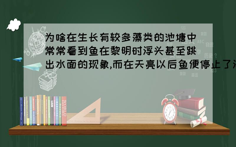 为啥在生长有较多藻类的池塘中常常看到鱼在黎明时浮头甚至跳出水面的现象,而在天亮以后鱼便停止了浮头?