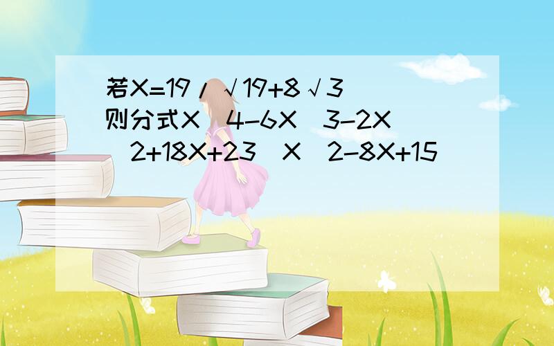 若X=19/√19+8√3 则分式X^4-6X^3-2X^2+18X+23\X^2-8X+15