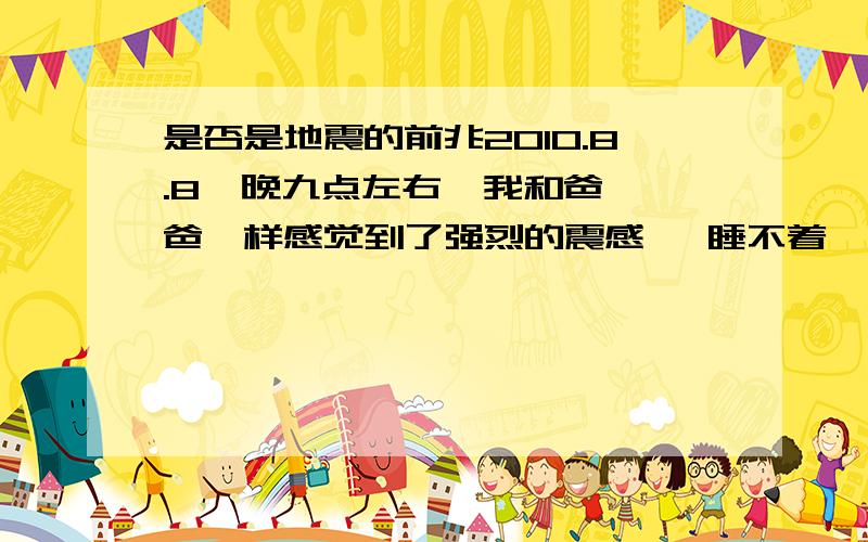 是否是地震的前兆2010.8.8  晚九点左右  我和爸爸一样感觉到了强烈的震感   睡不着   我不知道是否又是哪里发生了地震    还是灾难即将降临到我们这座美丽的山城?  我害怕   谁能告诉我这是