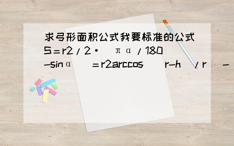 求弓形面积公式我要标准的公式S＝r2/2·(πα/180-sinα) ＝r2arccos[(r-h)/r] - (r-h)(2rh-h2)1/2 ＝παr2/360 - b/2·[r2-(b/2)2]1/2