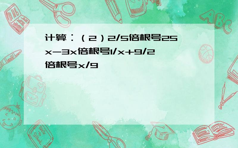 计算：（2）2/5倍根号25x-3x倍根号1/x+9/2倍根号x/9