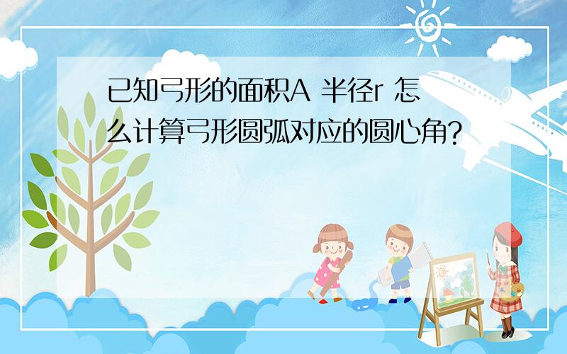 已知弓形的面积A 半径r 怎么计算弓形圆弧对应的圆心角?