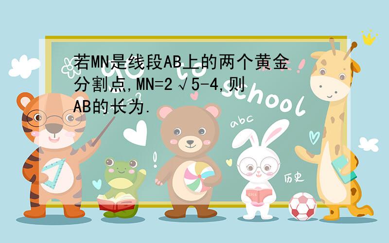 若MN是线段AB上的两个黄金分割点,MN=2√5-4,则AB的长为.