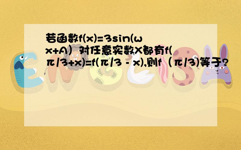 若函数f(x)=3sin(wx+A）对任意实数X都有f(π/3+x)=f(π/3 - x),则f（π/3)等于?