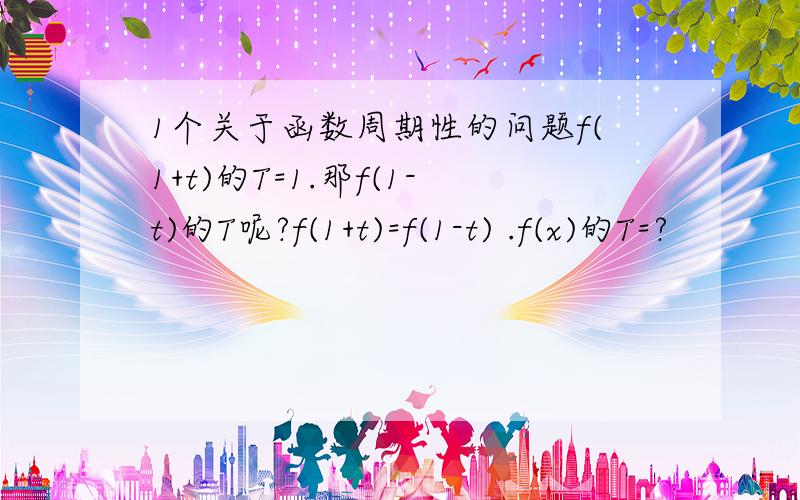 1个关于函数周期性的问题f(1+t)的T=1.那f(1-t)的T呢?f(1+t)=f(1-t) .f(x)的T=?