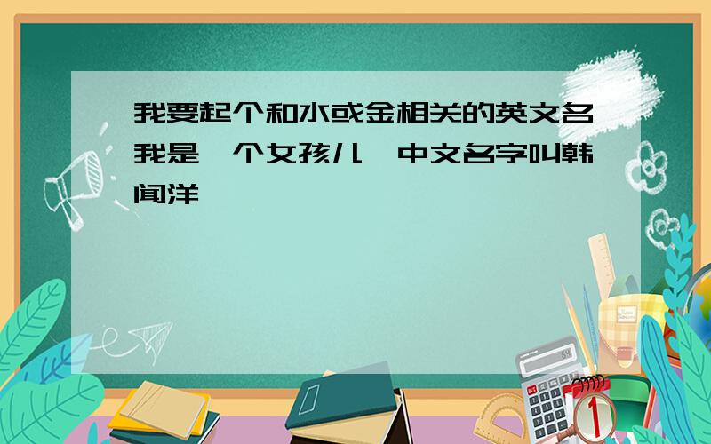 我要起个和水或金相关的英文名我是一个女孩儿,中文名字叫韩闻洋