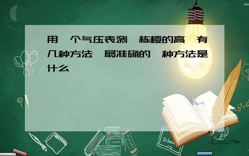 用一个气压表测一栋楼的高,有几种方法,最准确的一种方法是什么