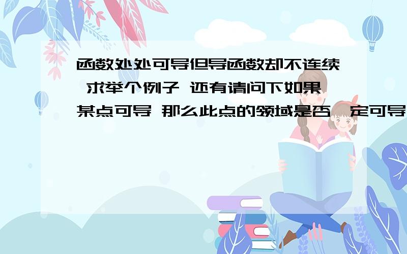 函数处处可导但导函数却不连续 求举个例子 还有请问下如果某点可导 那么此点的领域是否一定可导不行举反例