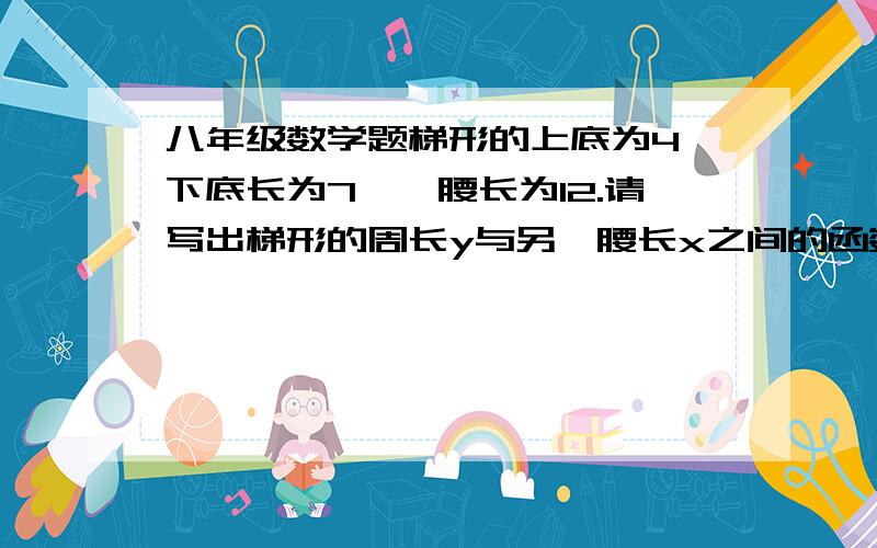 八年级数学题梯形的上底为4,下底长为7,一腰长为12.请写出梯形的周长y与另一腰长x之间的函数关系式,必写