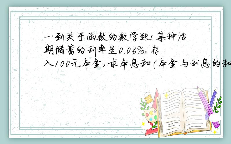 一到关于函数的数学题!某种活期储蓄的利率是0.06%,存入100元本金,求本息和(本金与利息的和）y远随所存月数x变化的函数解析式,并计算存期为4个月是的本息和.