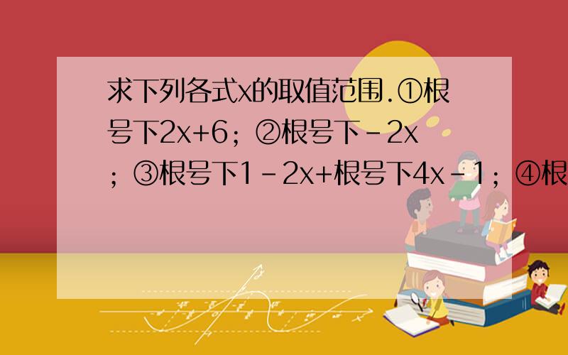 求下列各式x的取值范围.①根号下2x+6；②根号下-2x；③根号下1-2x+根号下4x-1；④根号下x-2分之5x.