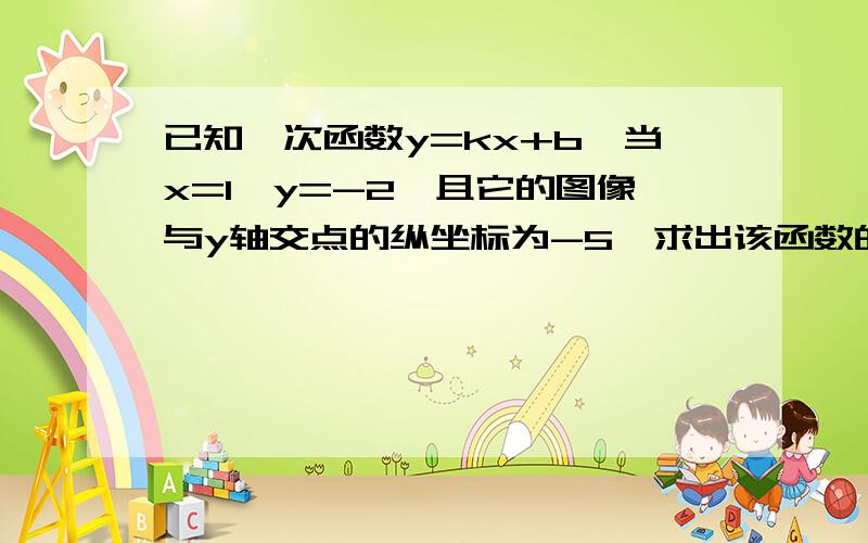 已知一次函数y=kx+b,当x=1,y=-2,且它的图像与y轴交点的纵坐标为-5,求出该函数的关系式