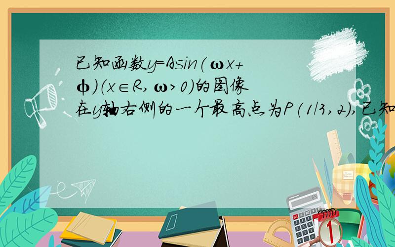 已知函数y=Asin(ωx+φ)（x∈R,ω>0）的图像在y轴右侧的一个最高点为P(1/3,2),已知函数函数y=Asin(ωx+φ)（x∈R,ω>0）的图像在y轴右侧的一个最高点为P(1/3,2),在原点右侧与x轴的第一个交点为R(5/6,0).求